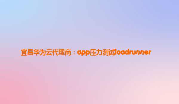 宜昌华为云代理商：app压力测试loadrunner