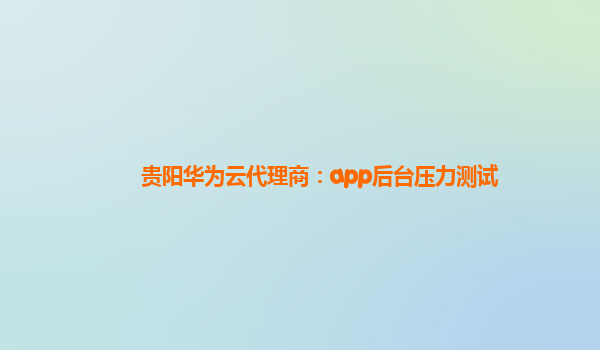 贵阳华为云代理商：app后台压力测试