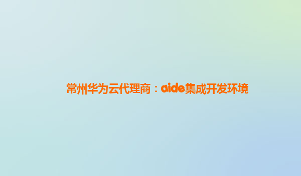 常州华为云代理商：aide集成开发环境