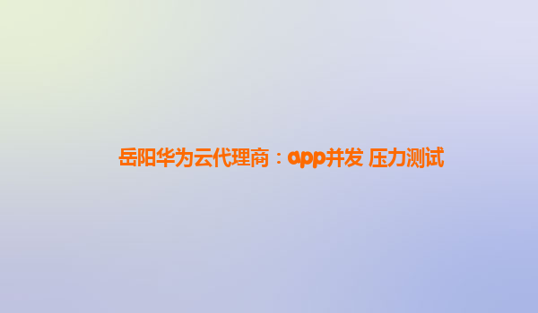 岳阳华为云代理商：app并发 压力测试