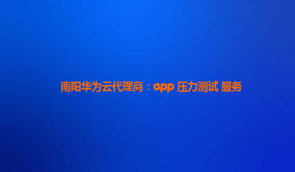 南阳华为云代理商：app 压力测试 服务