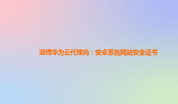 淄博华为云代理商：安卓系统网站安全证书