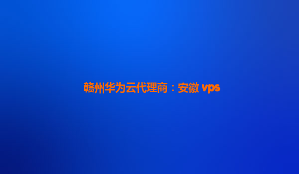 赣州华为云代理商：安徽 vps