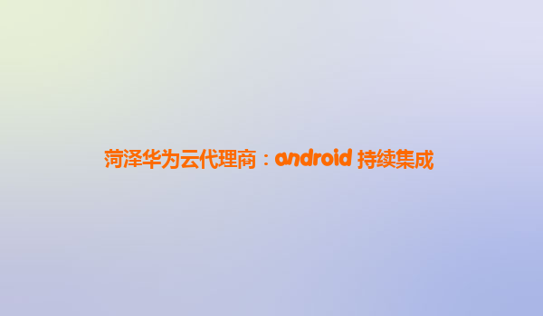 菏泽华为云代理商：android 持续集成