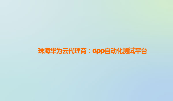 珠海华为云代理商：app自动化测试平台