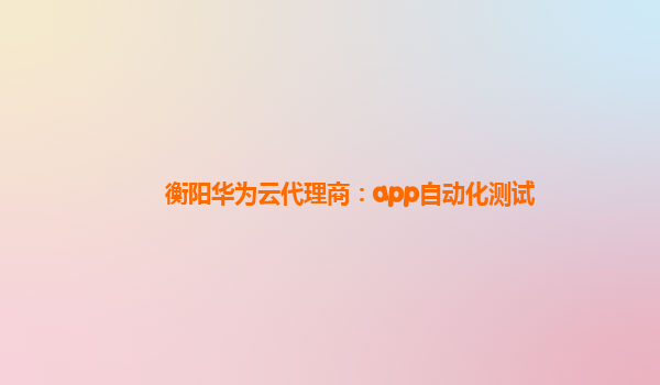 衡阳华为云代理商：app自动化测试