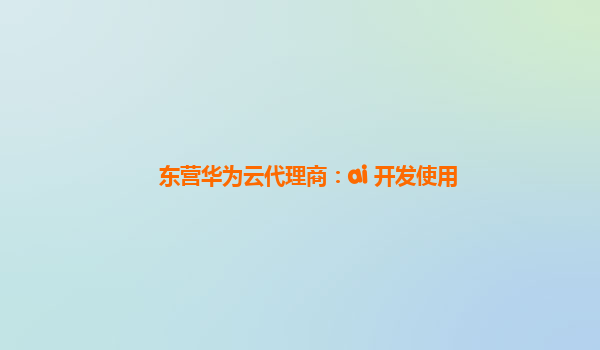 东营华为云代理商：ai+开发使用