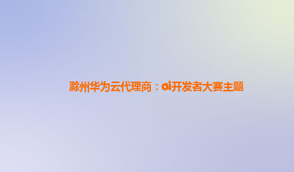 滁州华为云代理商：ai开发者大赛主题