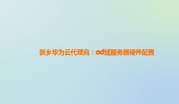 新乡华为云代理商：ad域服务器硬件配置