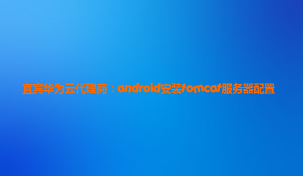 宜宾华为云代理商：android安装tomcat服务器配置