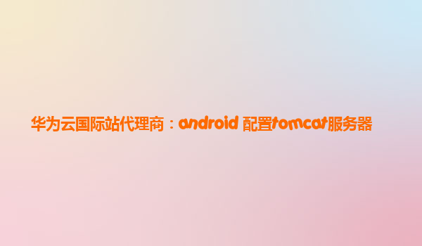 华为云国际站代理商：android 配置tomcat服务器