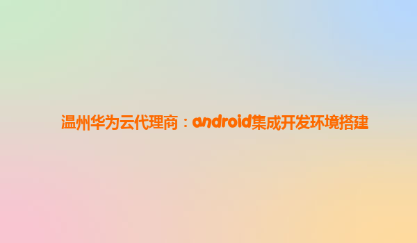 温州华为云代理商：android集成开发环境搭建