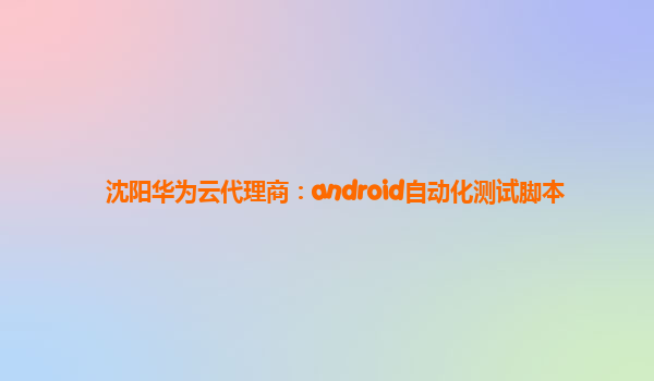 沈阳华为云代理商：android自动化测试脚本