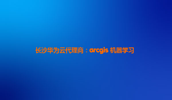 长沙华为云代理商：arcgis 机器学习