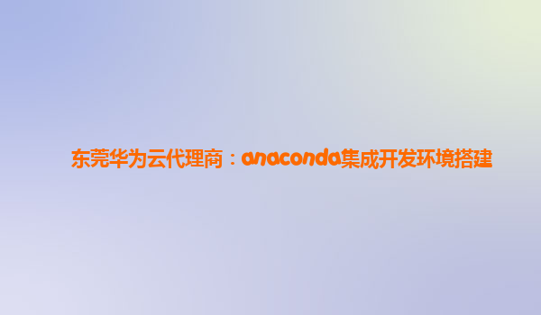 东莞华为云代理商：anaconda集成开发环境搭建