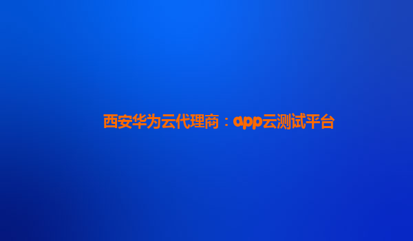 西安华为云代理商：app云测试平台