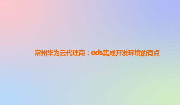 常州华为云代理商：ads集成开发环境的有点