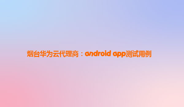 烟台华为云代理商：android app测试用例