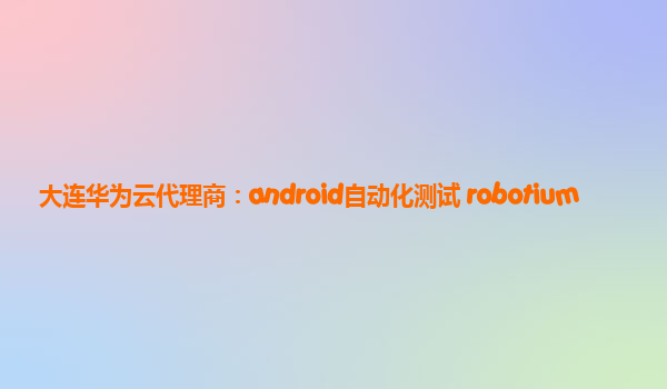 大连华为云代理商：android自动化测试 robotium