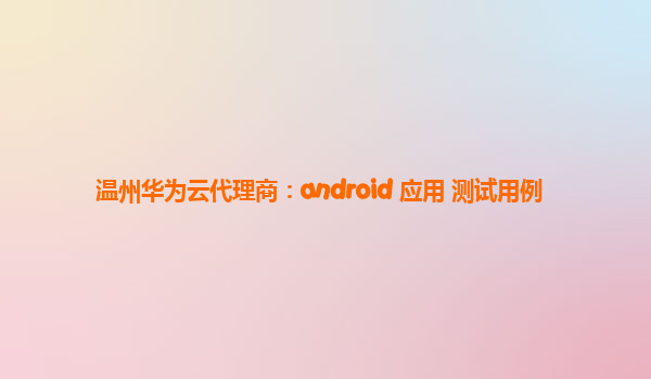 温州华为云代理商：android 应用 测试用例