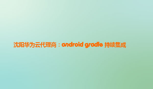 沈阳华为云代理商：android gradle 持续集成