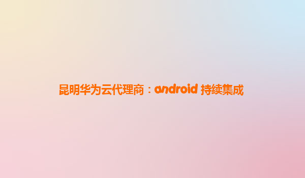 昆明华为云代理商：android+持续集成