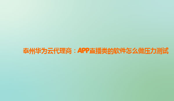 泰州华为云代理商：APP直播类的软件怎么做压力测试