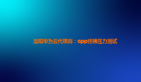 洛阳华为云代理商：app终端压力测试