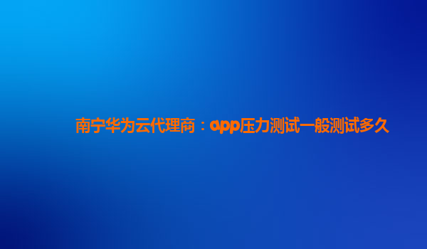 南宁华为云代理商：app压力测试一般测试多久