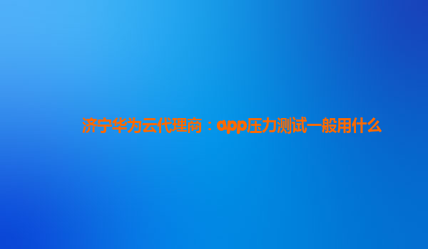 济宁华为云代理商：app压力测试一般用什么