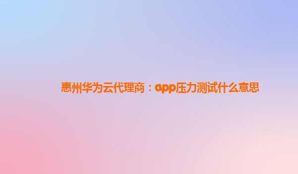 惠州华为云代理商：app压力测试什么意思