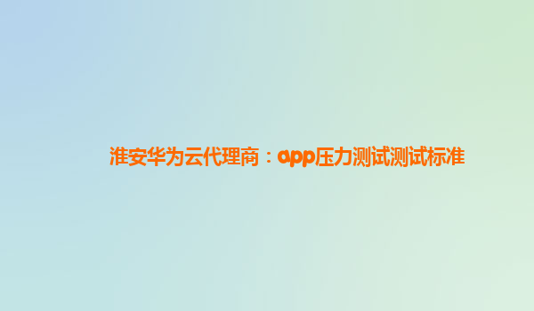 淮安华为云代理商：app压力测试测试标准