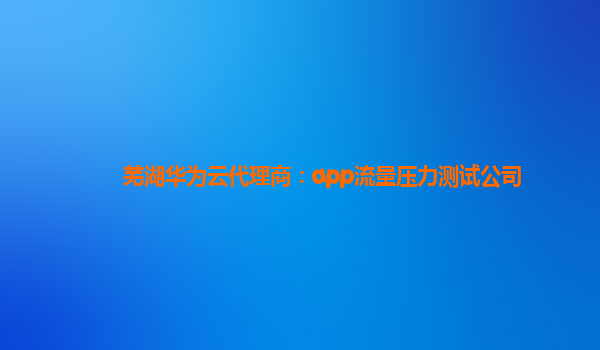 芜湖华为云代理商：app流量压力测试公司