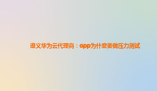 遵义华为云代理商：app为什麼要做压力测试