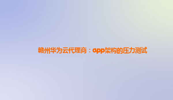 赣州华为云代理商：app架构的压力测试