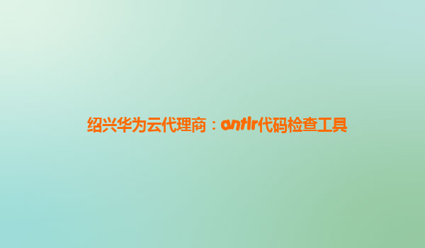 绍兴华为云代理商：antlr代码检查工具