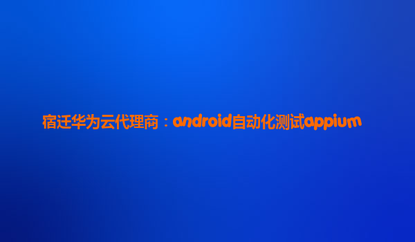 宿迁华为云代理商：android自动化测试appium