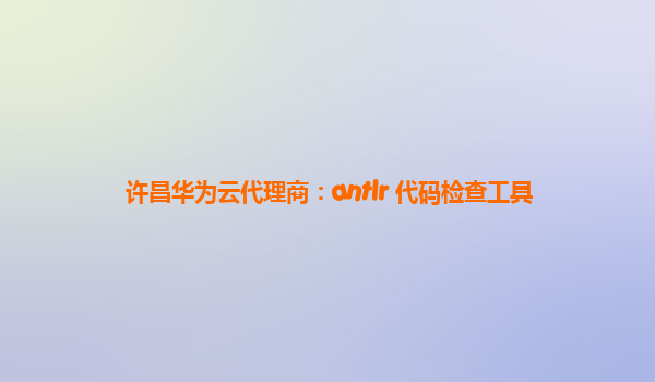 许昌华为云代理商：antlr 代码检查工具