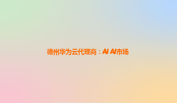 德州华为云代理商：AI AI市场