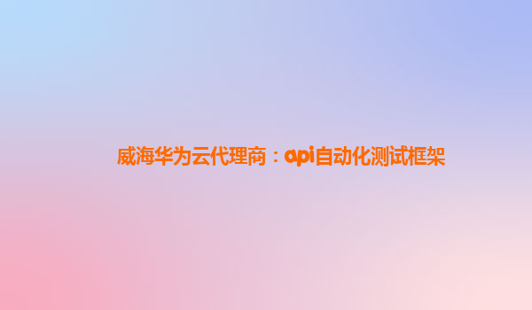 威海华为云代理商：api自动化测试框架