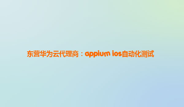 东营华为云代理商：appium ios自动化测试