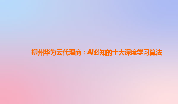 柳州华为云代理商：AI必知的十大深度学习算法