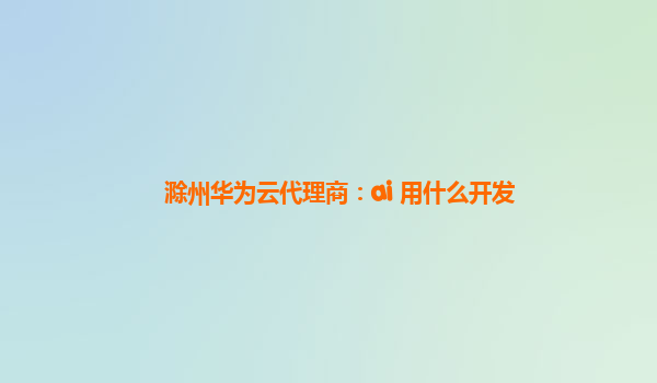 滁州华为云代理商：ai 用什么开发