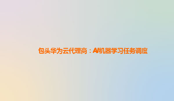 包头华为云代理商：AI机器学习任务调度