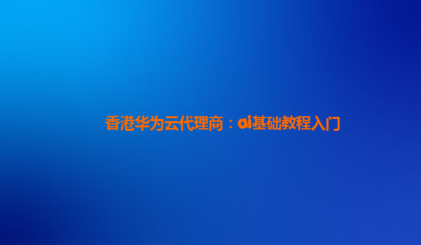 香港华为云代理商：ai基础教程入门