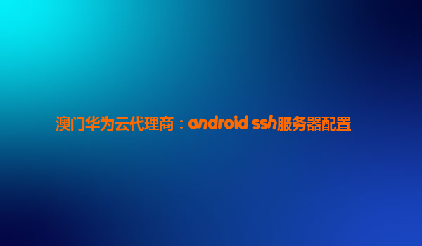 澳门华为云代理商：android ssh服务器配置