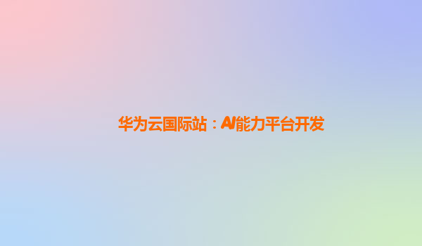 华为云国际站：AI能力平台开发