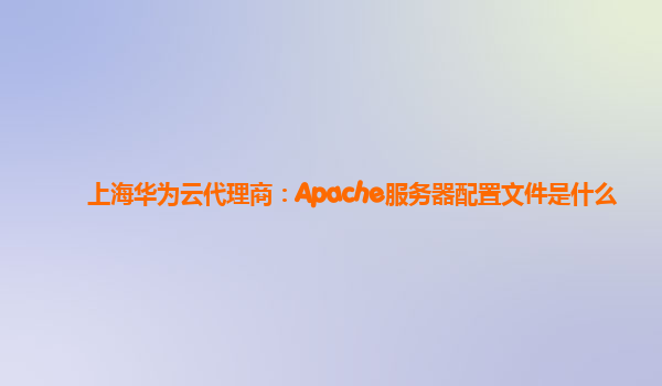 上海华为云代理商：Apache服务器配置文件是什么