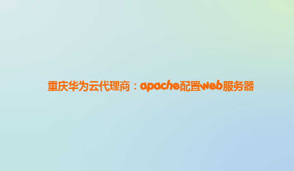 重庆华为云代理商：apache配置web服务器