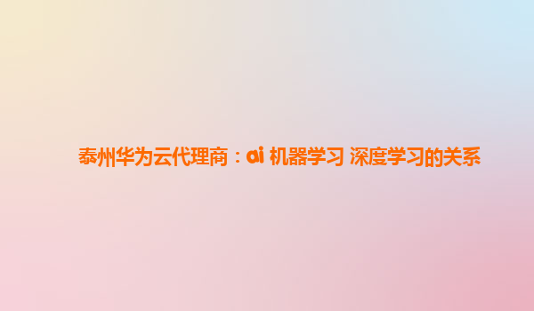 泰州华为云代理商：ai 机器学习 深度学习的关系